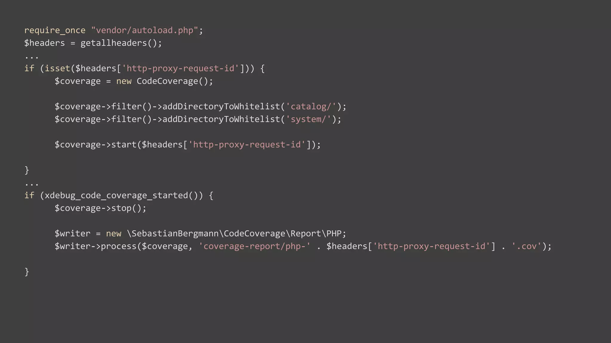 require_once "vendor/autoload.php";
$headers = getallheaders();
...
if (isset($headers['http-proxy-request-id'])) {
$coverage = new CodeCoverage();
$coverage->filter()->addDirectoryToWhitelist('catalog/');
$coverage->filter()->addDirectoryToWhitelist('system/');
$coverage->start($headers['http-proxy-request-id']);
}
...
if (xdebug_code_coverage_started()) {
$coverage->stop();
$writer = new SebastianBergmannCodeCoverageReportPHP;
$writer->process($coverage, 'coverage-report/php-' . $headers['http-proxy-request-id'] . '.cov');
}
 