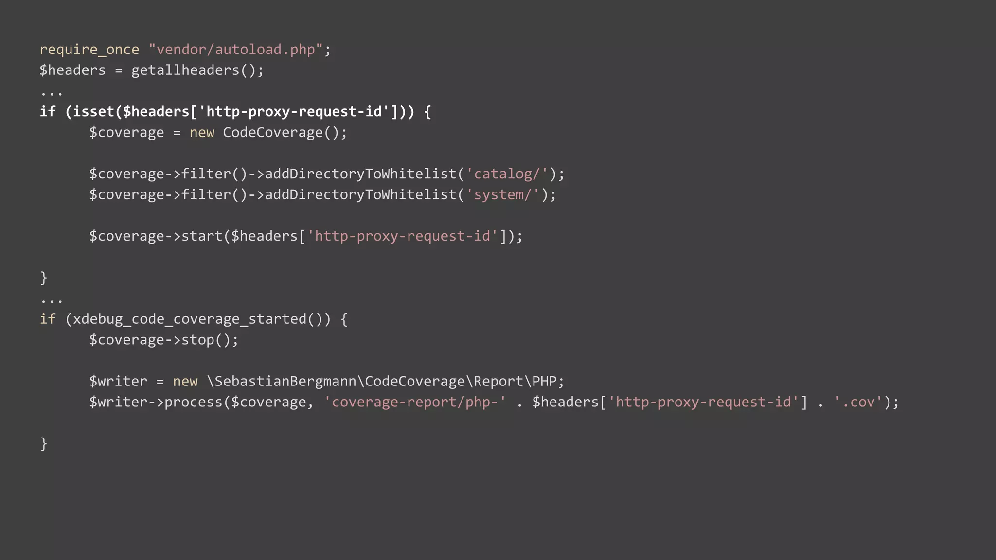 require_once "vendor/autoload.php";
$headers = getallheaders();
...
if (isset($headers['http-proxy-request-id'])) {
$coverage = new CodeCoverage();
$coverage->filter()->addDirectoryToWhitelist('catalog/');
$coverage->filter()->addDirectoryToWhitelist('system/');
$coverage->start($headers['http-proxy-request-id']);
}
...
if (xdebug_code_coverage_started()) {
$coverage->stop();
$writer = new SebastianBergmannCodeCoverageReportPHP;
$writer->process($coverage, 'coverage-report/php-' . $headers['http-proxy-request-id'] . '.cov');
}
 