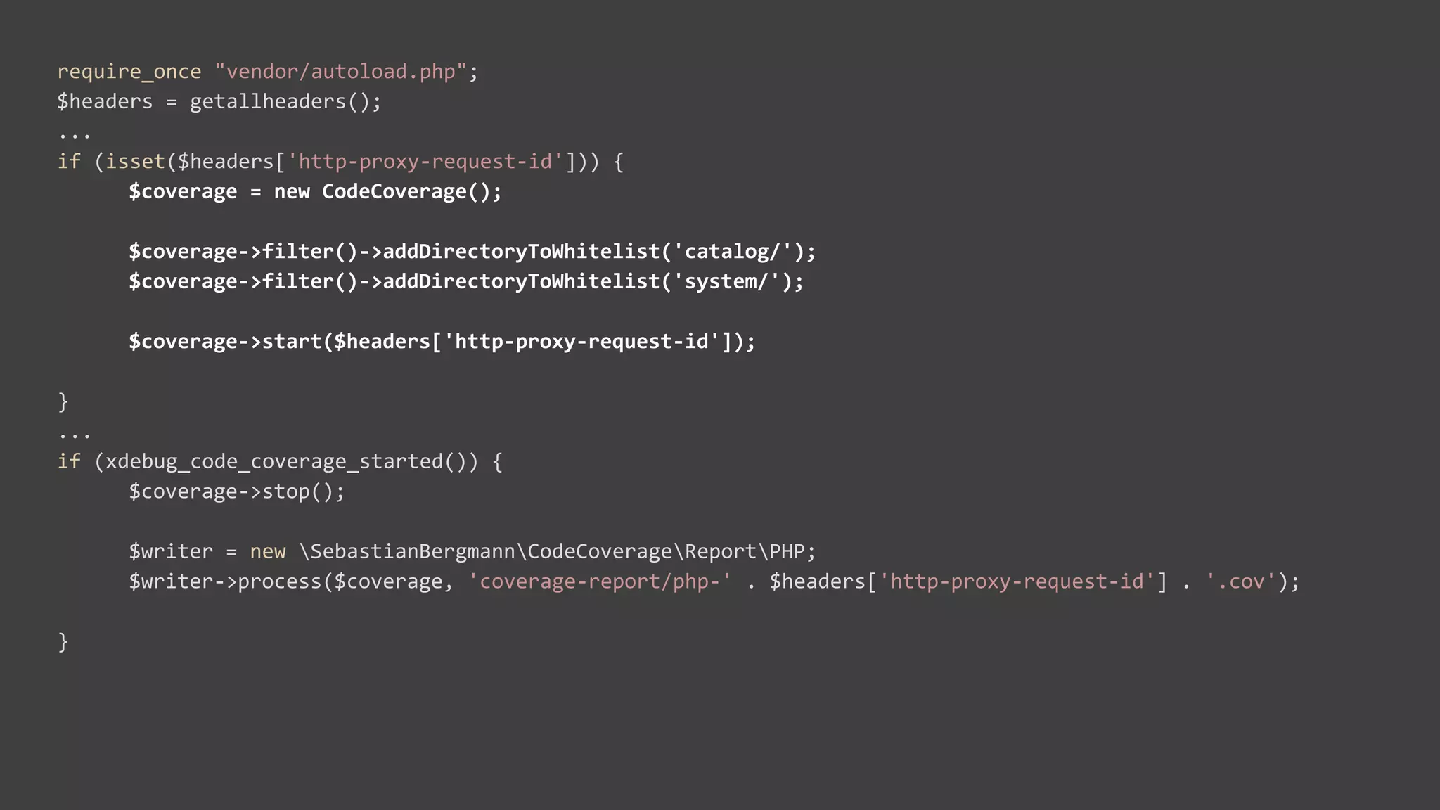 require_once "vendor/autoload.php";
$headers = getallheaders();
...
if (isset($headers['http-proxy-request-id'])) {
$coverage = new CodeCoverage();
$coverage->filter()->addDirectoryToWhitelist('catalog/');
$coverage->filter()->addDirectoryToWhitelist('system/');
$coverage->start($headers['http-proxy-request-id']);
}
...
if (xdebug_code_coverage_started()) {
$coverage->stop();
$writer = new SebastianBergmannCodeCoverageReportPHP;
$writer->process($coverage, 'coverage-report/php-' . $headers['http-proxy-request-id'] . '.cov');
}
 