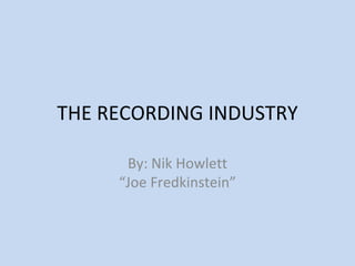THE RECORDING INDUSTRY

      By: Nik Howlett
     “Joe Fredkinstein”
 