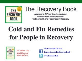 Cold and Flu Remedies
for People in Recovery
TheRecoveryBook.com
The Recovery Book
Answers toAll Your QuestionsAbout
Addiction andAlcoholism and
FindingHealth and Happiness in Recovery
Facebook.com/TheRecoveryBook
@TheRecoveryBook
2nd edition now
available at all
book retailers!
 