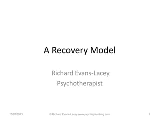 A Recovery Model

               Richard Evans-Lacey
                 Psychotherapist



15/02/2013    © Richard Evans-Lac...