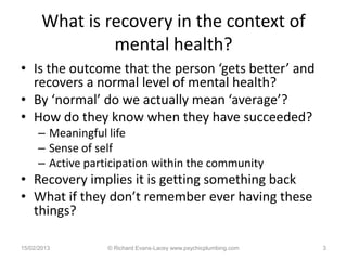What is recovery in the context of
                mental health?
• Is the outcome that the person ‘gets better’ and
  rec...
