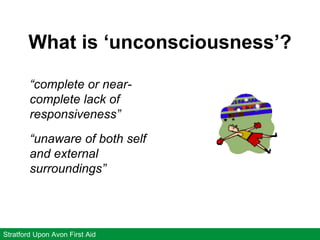 What is ‘unconsciousness’?
Stratford Upon Avon First Aid
“complete or near-
complete lack of
responsiveness”
“unaware of both self
and external
surroundings”
 
