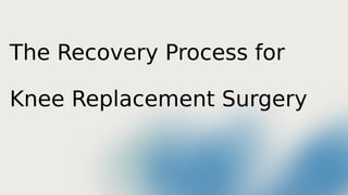 The Recovery Process for
Knee Replacement Surgery
 