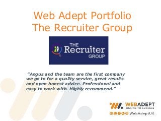 Web Adept Portfolio
The Recruiter Group

”Angus and the team are the first company
we go to for a quality service, great results
and open honest advice. Professional and
easy to work with. Highly recommend.”

 