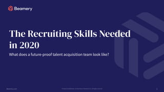 Beamery.com Private & Confidential - Do Not Share © Beamery Inc. All rights reserved
The Recruiting Skills Needed
in 2020
1
What does a future-proof talent acquisition team look like?
 