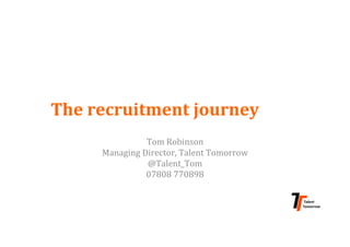 The	recruitment	journey	
Tom	Robinson	
Managing	Director,	Talent	Tomorrow	
@Talent_Tom	
07808	770898	
 
