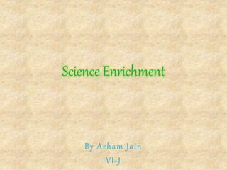Science Enrichment
By Arham Jain
VI-J
 