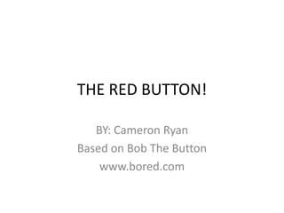 THE RED BUTTON! BY: Cameron Ryan Based on Bob The Button  www.bored.com 