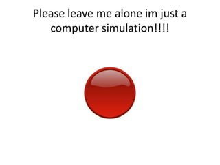 Please leave me alone im just a computer simulation!!!!