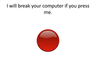 I will break your computer if you press me.