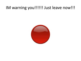 IM warning you!!!!!! Just leave now!!!