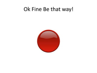 Ok Fine Be that way!