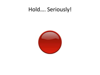 Hold. Seriously!