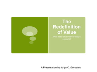 The 
Redefinition 
of Value 
What does value mean to today’s 
consumer 
A Presentation by: Anya C. Gonzales 
 