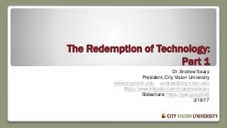 The Redemption of Technology:
Part 1
Dr. Andrew Sears
President, City Vision University
www.cityvision.edu andrew@cityvision.edu
https://www.linkedin.com/in/andrewsears
Slideshare: https://goo.gl/ayt2a5
3/18/17
 