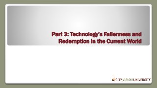 Part 3: Technology’s Fallenness and
Redemption in the Current World
 