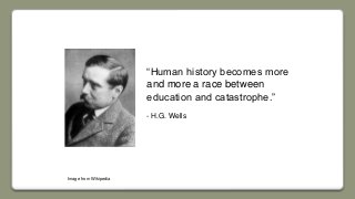 “Human history becomes more
and more a race between
education and catastrophe.”
- H.G. Wells
Image from Wikipedia
 