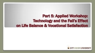 Part 5: Applied Workshop:
Technology and the Fall’s Effect
on Life Balance & Vocational Satisfaction
 