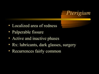 Pterigium
• Localized area of redness
• Palperable fissure
• Active and inactive phases
• Rx: lubricants, dark glasses, surgery
• Recurrences fairly common
 