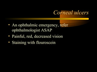 Corneal ulcers
• An ophthalmic emergency, refer
ophthalmologist ASAP
• Painful, red, decreased vision
• Staining with flouroscein
 