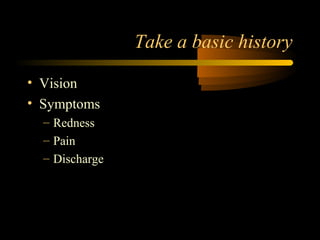 Take a basic history
• Vision
• Symptoms
– Redness
– Pain
– Discharge
 