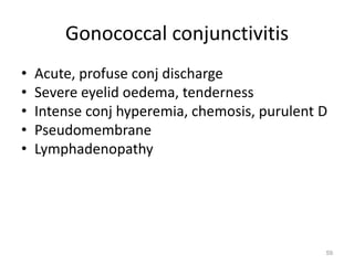 Gonococcal conjunctivitis
• Acute, profuse conj discharge
• Severe eyelid oedema, tenderness
• Intense conj hyperemia, chemosis, purulent D
• Pseudomembrane
• Lymphadenopathy
59
 
