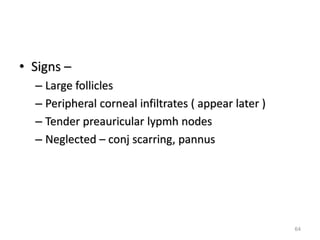 • Signs –
– Large follicles
– Peripheral corneal infiltrates ( appear later )
– Tender preauricular lypmh nodes
– Neglected – conj scarring, pannus
64
 