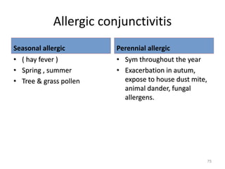 Allergic conjunctivitis
Seasonal allergic
• ( hay fever )
• Spring , summer
• Tree & grass pollen
Perennial allergic
• Sym throughout the year
• Exacerbation in autum,
expose to house dust mite,
animal dander, fungal
allergens.
75
 