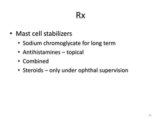 Rx
• Mast cell stabilizers
• Sodium chromoglycate for long term
• Antihistamines – topical
• Combined
• Steroids – only under ophthal supervision
78
 