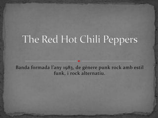 Banda formada l’any 1983, de génere punk rock amb estil funk, i rock alternatiu. The Red Hot Chili Peppers 