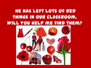 He has left lots of red
things in our classroom.
Will you help me find them?