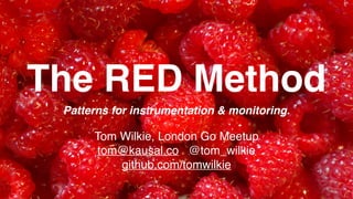 The RED Method
Patterns for instrumentation & monitoring.
Tom Wilkie, London Go Meetup
tom@kausal.co @tom_wilkie
github.com/tomwilkie
 