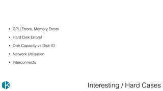 Interesting / Hard Cases
• CPU Errors, Memory Errors
• Hard Disk Errors!
• Disk Capacity vs Disk IO
• Network Utilisation
• Interconnects
 