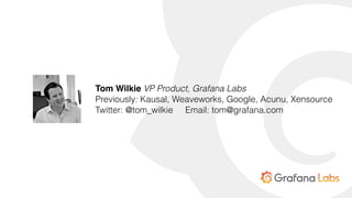 Tom Wilkie VP Product, Grafana Labs
Previously: Kausal, Weaveworks, Google, Acunu, Xensource
Twitter: @tom_wilkie Email: tom@grafana.com
 