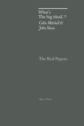 What’s 
The big ideaLTM? 
Colin Mitchell & 
John Shaw 
The Red Papers: 
Ogilvy & Mather 
 