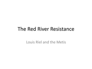 The Red River Resistance
Louis Riel and the Metis
 