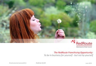 ©redrouteinternational2015
Decisions that count
The RedRoute Franchising Opportunity:
June 2016Andrew Smith
To be in business for yourself - but not by yourself
 