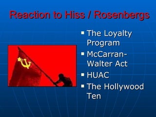 Reaction to Hiss / Rosenbergs The Loyalty Program McCarran-Walter Act HUAC The Hollywood Ten 