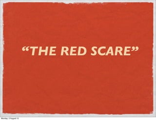 “THE RED SCARE”
Monday, 5 August 13
 