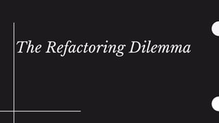 The Refactoring Dilemma
 