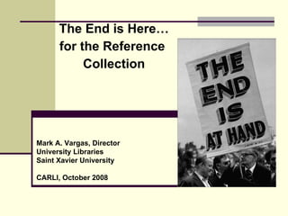 The End is Here…  for the Reference  Collection Mark A. Vargas, Director University Libraries Saint Xavier University CARLI, October 2008 
