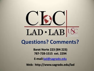 Questions? Comments?
     Barat Norte 223 (BN 223)
     787-728-1515 ext. 2294
      E-mail:lad@sagrado.edu
 Web: http://www.sagrado.edu/lad
 
