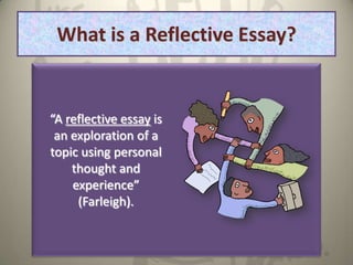 What is a Reflective Essay?


“A reflective essay is
 an exploration of a
topic using personal
    thought and
    experience”
     (Farleigh).
 