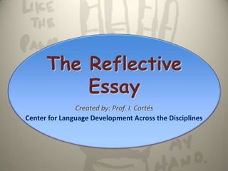 The Reflective
          Essay
               Created by: Prof. I. Cortés
Center for Language Development Across the Disciplines
 
