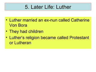 5. Later Life: Luther Luther married an ex-nun called Catherine Von Bora They had children Luther’s religion became called Protestant or Lutheran 