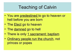 Teaching of Calvin You are  predestined  to go to heaven or hell before you are born The  Elect  go to heaven The  damned  go to hell There is only  1 sacrament: baptism Ordinary people run the church , not princes or popes 