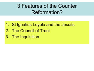 3 Features of the Counter Reformation? St Ignatius Loyola and the Jesuits The Council of Trent The Inquisition 