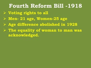 Fourth Reform Bill -1918
 Voting rights to all
 Men- 21 age, Women-25 age
 Age difference abolished in 1928
 The equality of woman to man was
acknowledged.
 
